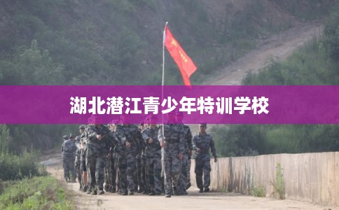 湖北潜江青少年特训学校 湖北潜江青少年特训学校