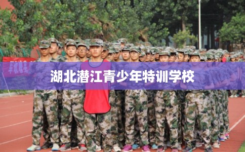 湖北潜江青少年特训学校 湖北潜江青少年特训学校