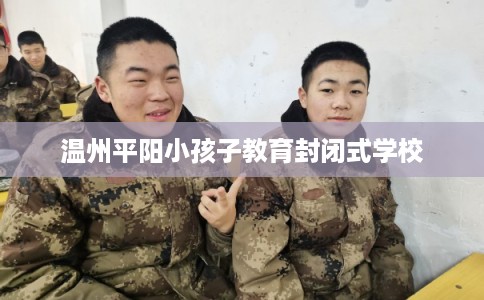 温州平阳小孩子教育封闭式学校 温州平阳小孩子教育封闭式学校