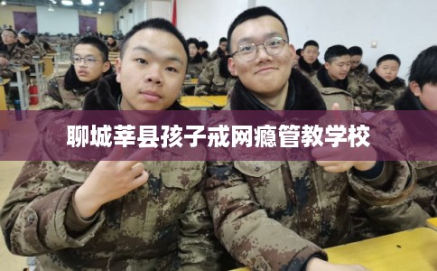 聊城莘县孩子戒网瘾管教学校