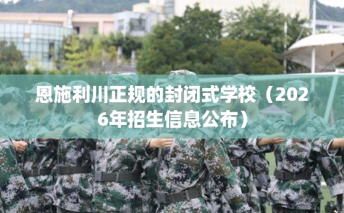 恩施利川正规的封闭式学校（2026年招生信息公布）