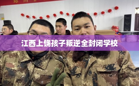江西上饶孩子叛逆全封闭学校 江西上饶孩子叛逆全封闭学校