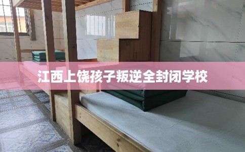 江西上饶孩子叛逆全封闭学校 江西上饶孩子叛逆全封闭学校