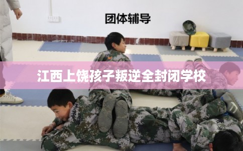 江西上饶孩子叛逆全封闭学校