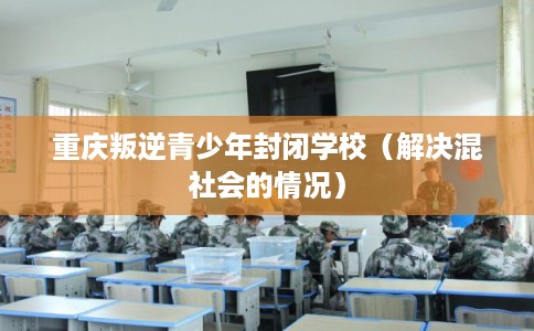 重庆叛逆青少年封闭学校（解决混社会的情况）