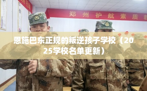 恩施巴东正规的叛逆孩子学校(2025学校名单更新) 恩施巴东正规的叛逆孩子学校(2025学校名单更新)