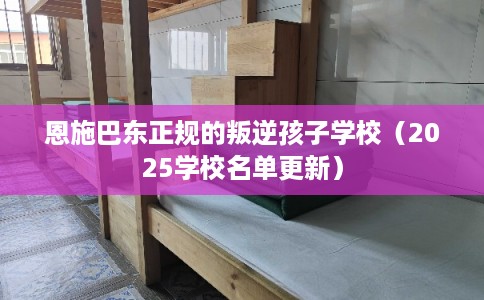 恩施巴东正规的叛逆孩子学校（2025学校名单更新）