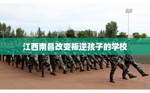 江西南昌改变叛逆孩子的学校