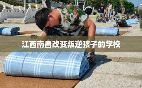 江西南昌改变叛逆孩子的学校