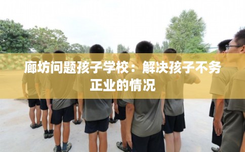 廊坊问题孩子学校:解决孩子不务正业的情况 廊坊问题孩子学校:解决孩子不务正业的情况