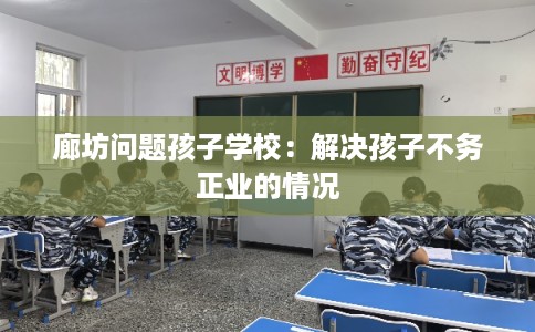 廊坊问题孩子学校：解决孩子不务正业的情况