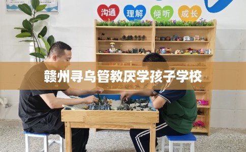 赣州寻乌管教厌学孩子学校