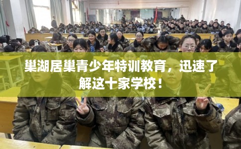 巢湖居巢青少年特训教育,迅速了解这十家学校! 巢湖居巢青少年特训教育,迅速了解这十家学校!