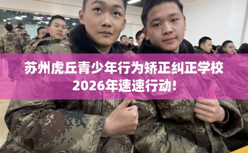 苏州虎丘青少年行为矫正纠正学校2026年速速行动! 苏州虎丘青少年行为矫正纠正学校2026年速速行动!