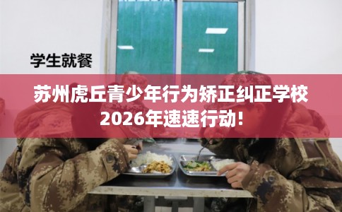 苏州虎丘青少年行为矫正纠正学校2026年速速行动! 苏州虎丘青少年行为矫正纠正学校2026年速速行动!