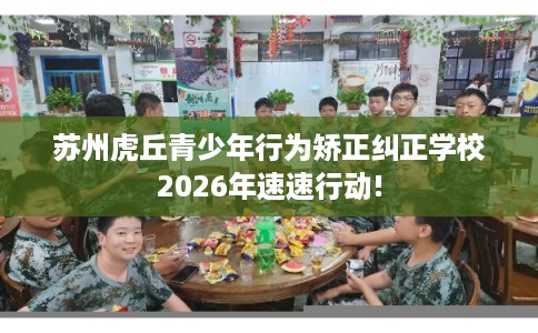 苏州虎丘青少年行为矫正纠正学校2026年速速行动! 苏州虎丘青少年行为矫正纠正学校2026年速速行动!