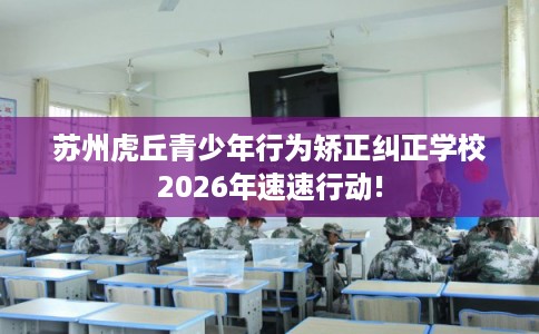 苏州虎丘青少年行为矫正纠正学校2026年速速行动!