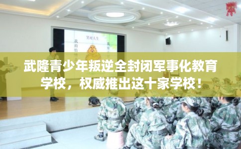 武隆青少年叛逆全封闭军事化教育学校,权威推出这十家学校! 武隆青少年叛逆全封闭军事化教育学校,权威推出这十家学校!