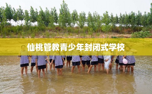 仙桃管教青少年封闭式学校 仙桃管教青少年封闭式学校