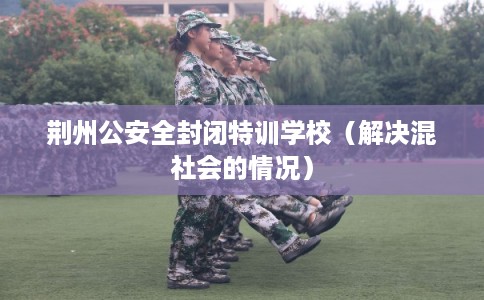 荆州公安全封闭特训学校（解决混社会的情况）