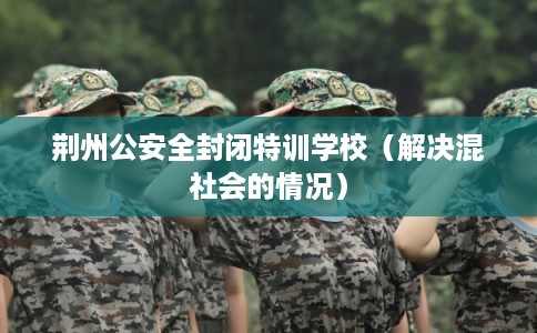 荆州公安全封闭特训学校（解决混社会的情况）