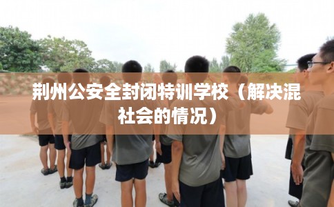 荆州公安全封闭特训学校（解决混社会的情况）
