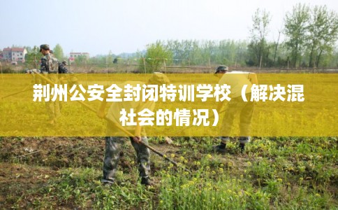 荆州公安全封闭特训学校（解决混社会的情况）