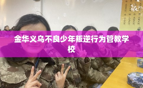 金华义乌不良少年叛逆行为管教学校