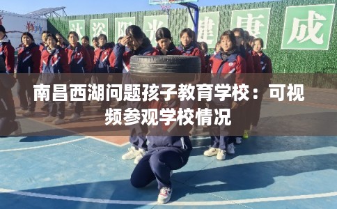 南昌西湖问题孩子教育学校：可视频参观学校情况