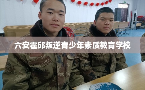 六安霍邱叛逆青少年素质教育学校