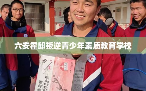 六安霍邱叛逆青少年素质教育学校