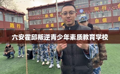 六安霍邱叛逆青少年素质教育学校