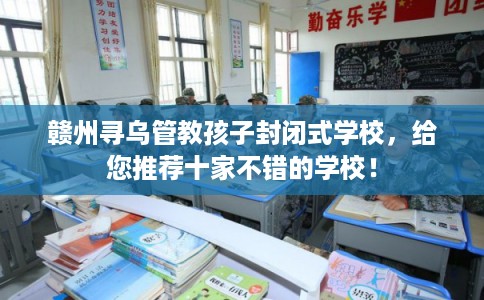 赣州寻乌管教孩子封闭式学校，给您推荐十家不错的学校！