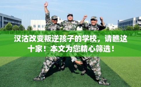 汉沽改变叛逆孩子的学校,请瞧这十家!本文为您精心筛选! 汉沽改变叛逆孩子的学校,请瞧这十家!本文为您精心筛选!