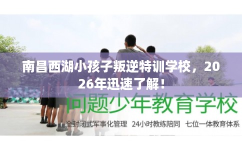南昌西湖小孩子叛逆特训学校,2026年迅速了解! 南昌西湖小孩子叛逆特训学校,2026年迅速了解!