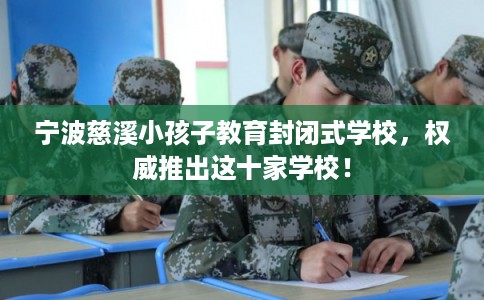 宁波慈溪小孩子教育封闭式学校,权威推出这十家学校! 宁波慈溪小孩子教育封闭式学校,权威推出这十家学校!