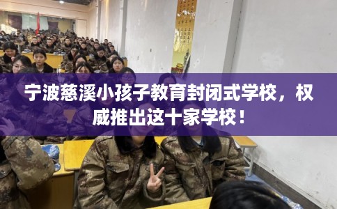 宁波慈溪小孩子教育封闭式学校,权威推出这十家学校! 宁波慈溪小孩子教育封闭式学校,权威推出这十家学校!