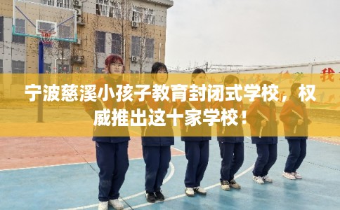 宁波慈溪小孩子教育封闭式学校，权威推出这十家学校！
