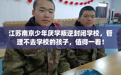 江苏南京少年厌学叛逆封闭学校，管理不去学校的孩子，值得一看！