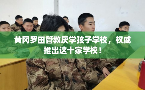 黄冈罗田管教厌学孩子学校,权威推出这十家学校! 黄冈罗田管教厌学孩子学校,权威推出这十家学校!