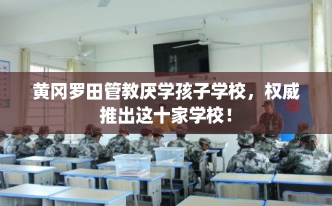 黄冈罗田管教厌学孩子学校,权威推出这十家学校! 黄冈罗田管教厌学孩子学校,权威推出这十家学校!