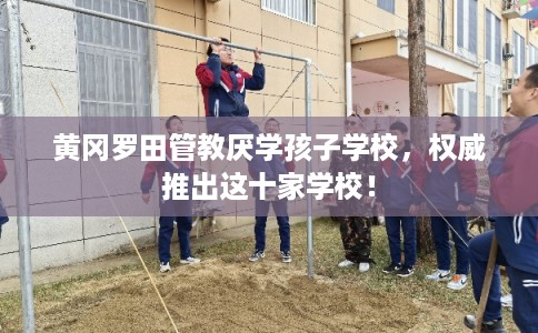 黄冈罗田管教厌学孩子学校，权威推出这十家学校！