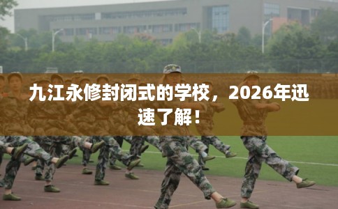 九江永修封闭式的学校，2026年迅速了解！