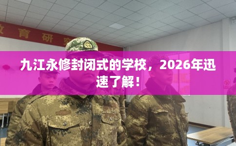 九江永修封闭式的学校，2026年迅速了解！