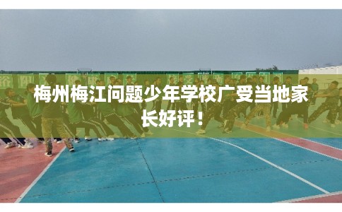 梅州梅江问题少年学校广受当地家长好评！