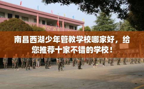 南昌西湖少年管教学校哪家好,给您推荐十家不错的学校! 南昌西湖少年管教学校哪家好,给您推荐十家不错的学校!
