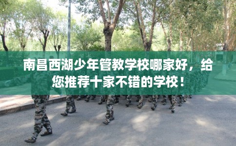 南昌西湖少年管教学校哪家好，给您推荐十家不错的学校！