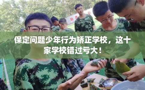 保定问题少年行为矫正学校，这十家学校错过亏大！