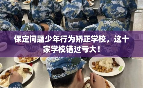 保定问题少年行为矫正学校，这十家学校错过亏大！