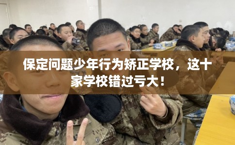保定问题少年行为矫正学校，这十家学校错过亏大！